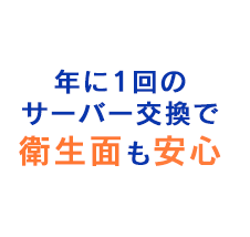 年に1回のサーバー交換で衛生面も安心