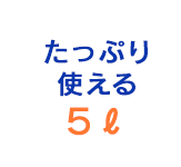 たっぷり使える５ℓ